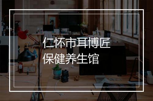 仁怀市耳博匠保健养生馆
