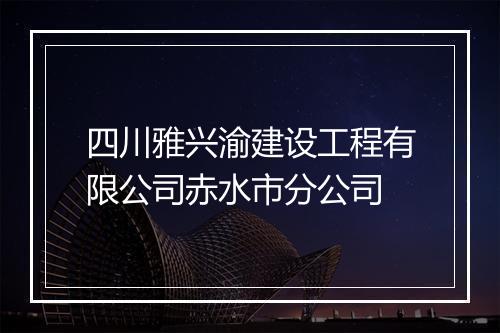 四川雅兴渝建设工程有限公司赤水市分公司