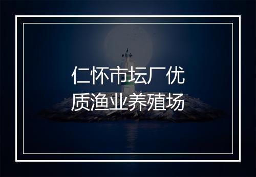 仁怀市坛厂优质渔业养殖场