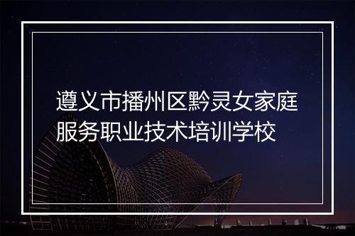 遵义市播州区黔灵女家庭服务职业技术培训学校