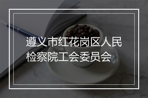 遵义市红花岗区人民检察院工会委员会
