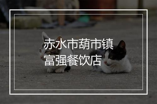 赤水市葫市镇富强餐饮店