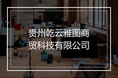 贵州乾云雅图商贸科技有限公司