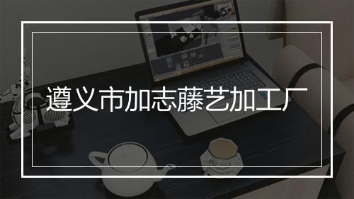 遵义市加志藤艺加工厂