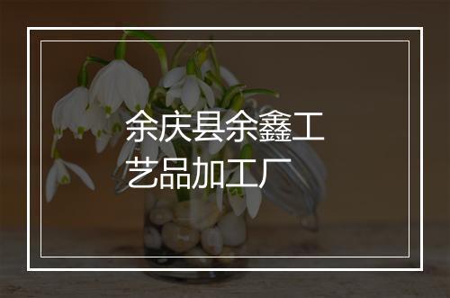 余庆县余鑫工艺品加工厂