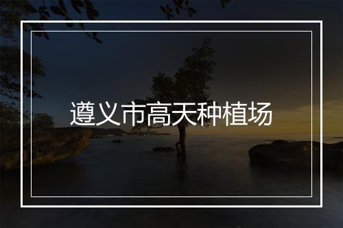 遵义市高天种植场