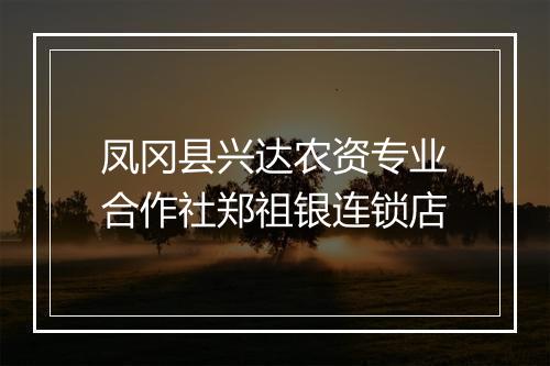 凤冈县兴达农资专业合作社郑祖银连锁店