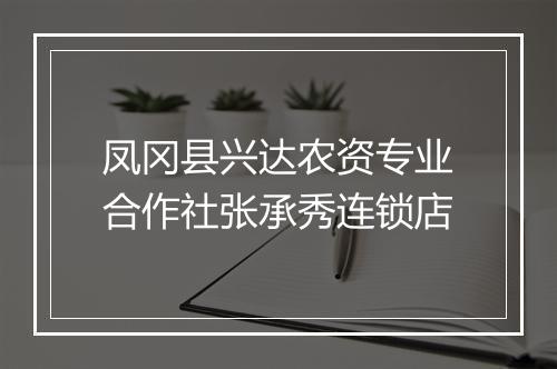 凤冈县兴达农资专业合作社张承秀连锁店