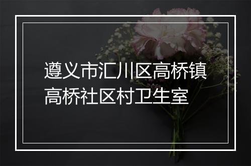 遵义市汇川区高桥镇高桥社区村卫生室