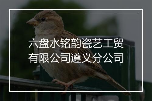 六盘水铭韵瓷艺工贸有限公司遵义分公司