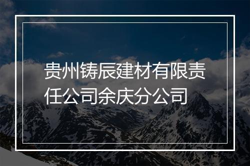 贵州铸辰建材有限责任公司余庆分公司