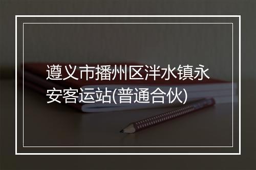 遵义市播州区泮水镇永安客运站(普通合伙)