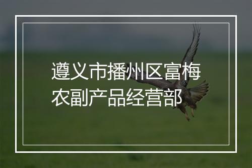 遵义市播州区富梅农副产品经营部
