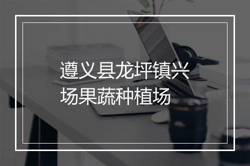 遵义县龙坪镇兴场果蔬种植场
