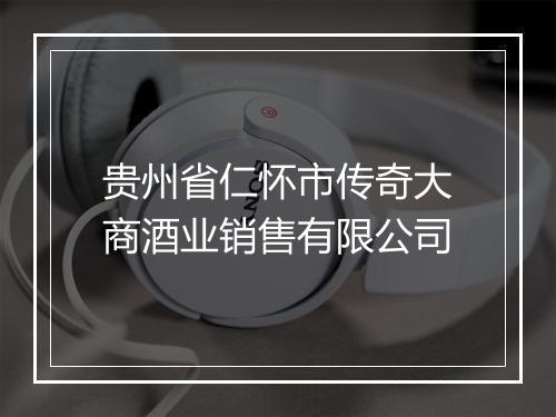 贵州省仁怀市传奇大商酒业销售有限公司