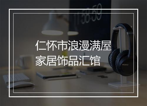 仁怀市浪漫满屋家居饰品汇馆