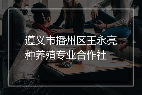 遵义市播州区王永亮种养殖专业合作社