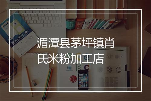 湄潭县茅坪镇肖氏米粉加工店