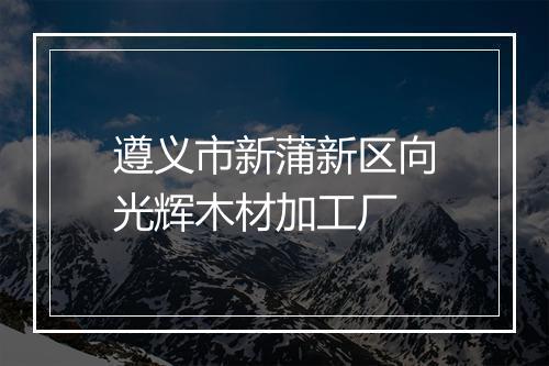 遵义市新蒲新区向光辉木材加工厂