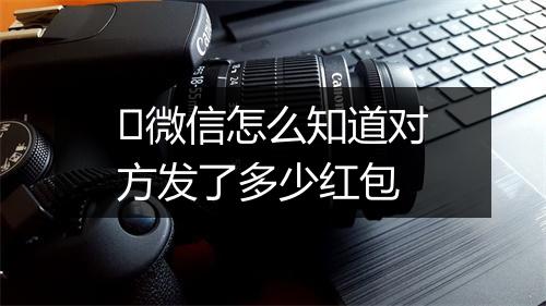 ​微信怎么知道对方发了多少红包