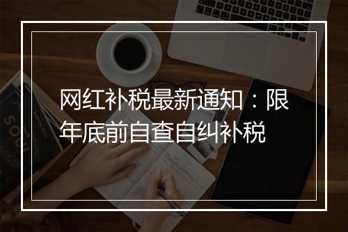 网红补税最新通知：限年底前自查自纠补税