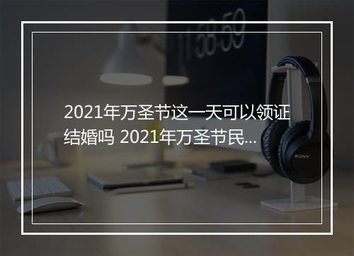 2021年万圣节这一天可以领证结婚吗 2021年万圣节民政局有上班吗