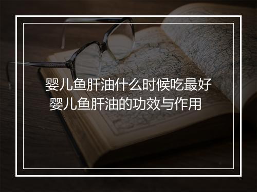 婴儿鱼肝油什么时候吃最好 婴儿鱼肝油的功效与作用