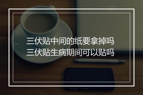 三伏贴中间的纸要拿掉吗 三伏贴生病期间可以贴吗