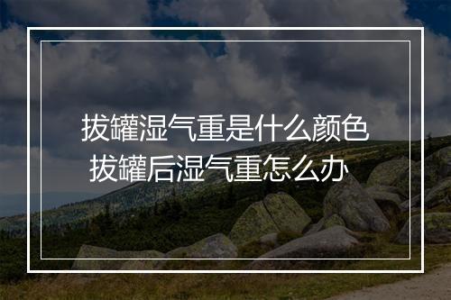 拔罐湿气重是什么颜色 拔罐后湿气重怎么办