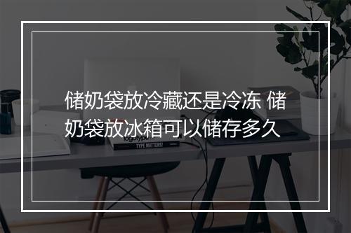 储奶袋放冷藏还是冷冻 储奶袋放冰箱可以储存多久