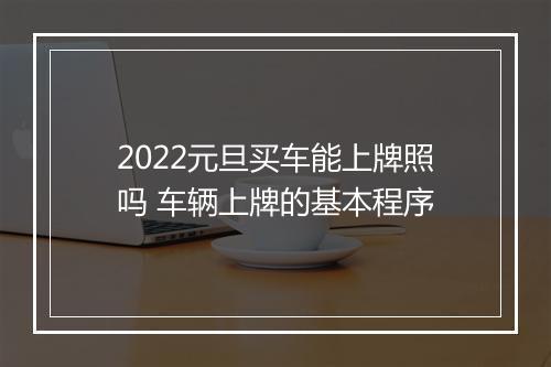 2022元旦买车能上牌照吗 车辆上牌的基本程序