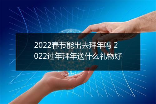 2022春节能出去拜年吗 2022过年拜年送什么礼物好
