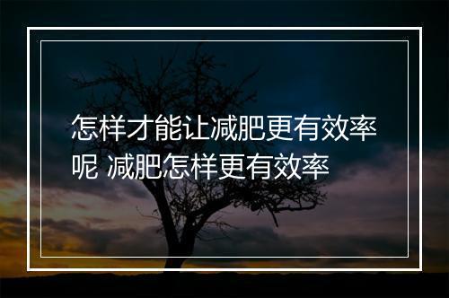 怎样才能让减肥更有效率呢 减肥怎样更有效率