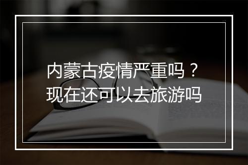 内蒙古疫情严重吗？现在还可以去旅游吗