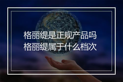 格丽缇是正规产品吗 格丽缇属于什么档次