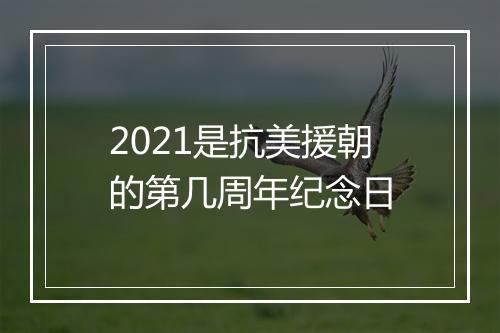 2021是抗美援朝的第几周年纪念日