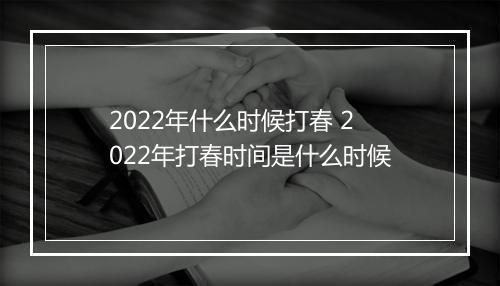2022年什么时候打春 2022年打春时间是什么时候