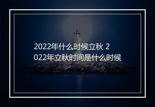 2022年什么时候立秋 2022年立秋时间是什么时候
