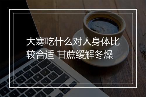 大寒吃什么对人身体比较合适 甘蔗缓解冬燥