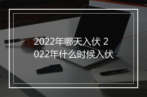 2022年哪天入伏 2022年什么时候入伏
