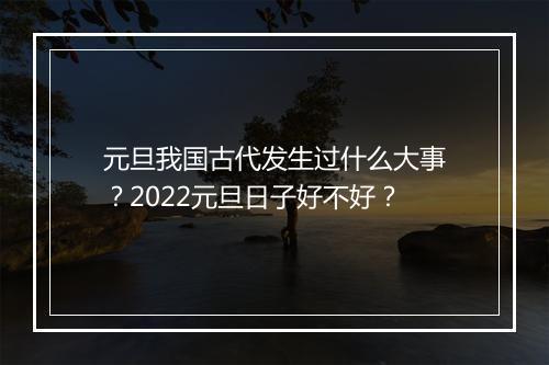 元旦我国古代发生过什么大事？2022元旦日子好不好？