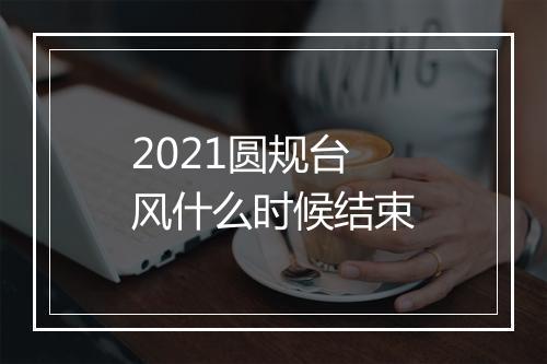 2021圆规台风什么时候结束
