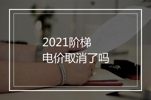 2021阶梯电价取消了吗