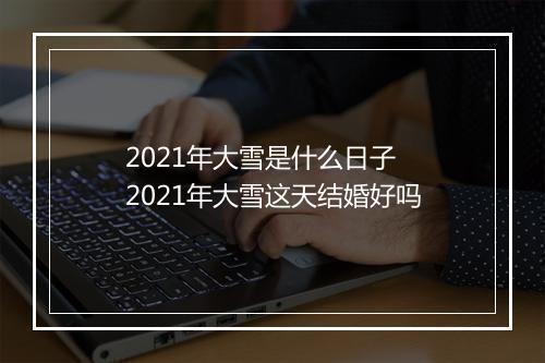 2021年大雪是什么日子 2021年大雪这天结婚好吗