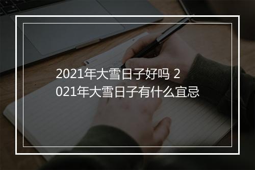 2021年大雪日子好吗 2021年大雪日子有什么宜忌