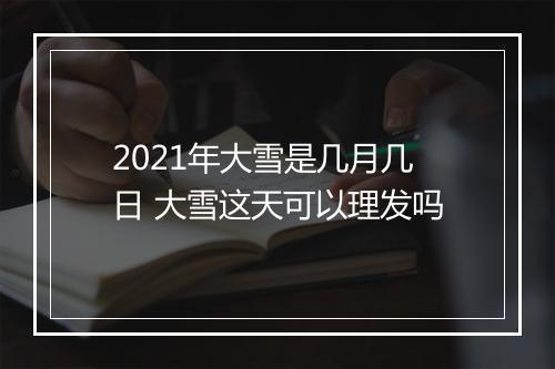 2021年大雪是几月几日 大雪这天可以理发吗