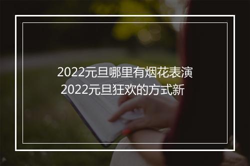 2022元旦哪里有烟花表演 2022元旦狂欢的方式新