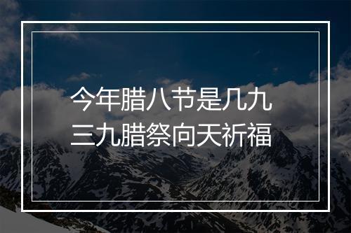 今年腊八节是几九 三九腊祭向天祈福