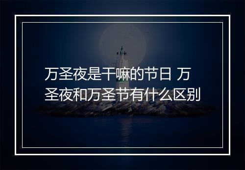 万圣夜是干嘛的节日 万圣夜和万圣节有什么区别