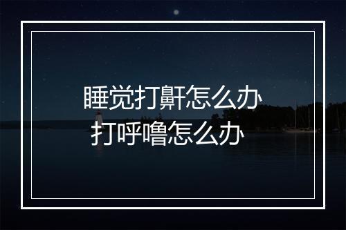 睡觉打鼾怎么办 打呼噜怎么办